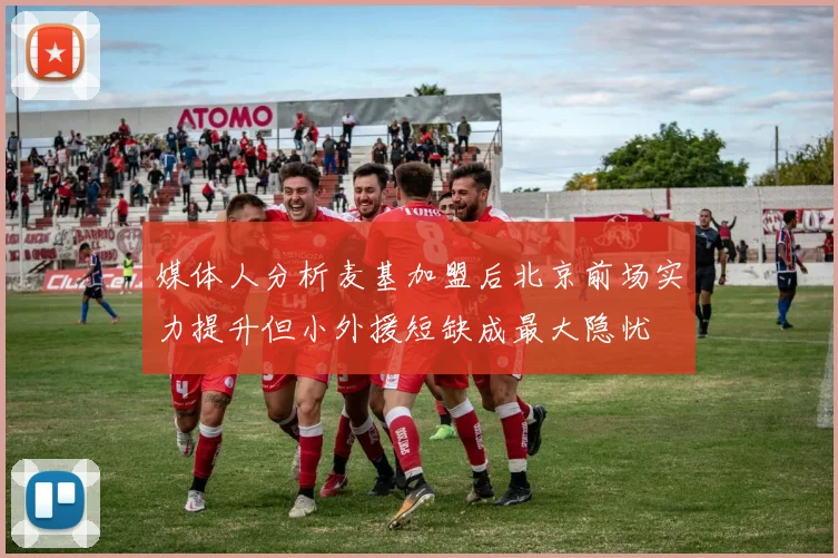 媒体人分析麦基加盟后北京前场实力提升但小外援短缺成最大隐忧
