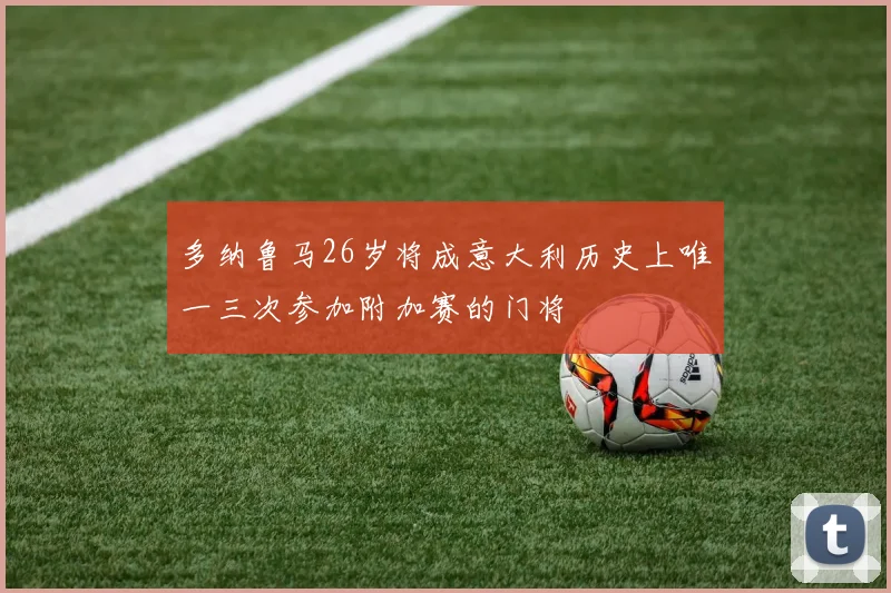 多纳鲁马26岁将成意大利历史上唯一三次参加附加赛的门将