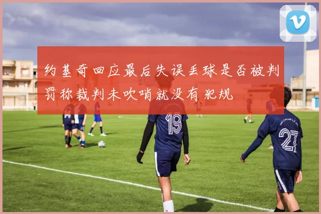 约基奇回应最后失误丢球是否被判罚称裁判未吹哨就没有犯规