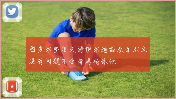 图多尔坚定支持伊尔迪兹表示尤文没有问题不会考虑轮休他