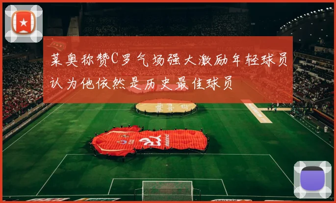 莱奥称赞C罗气场强大激励年轻球员认为他依然是历史最佳球员