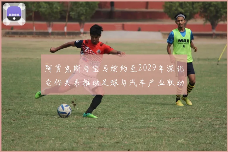 阿贾克斯与宝马续约至2029年深化合作关系推动足球与汽车产业联动