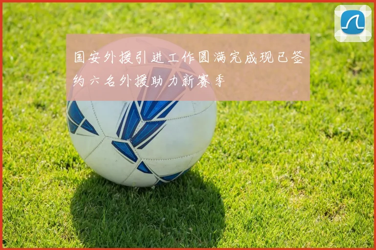国安外援引进工作圆满完成现已签约六名外援助力新赛季