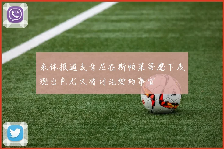 米体报道麦肯尼在斯帕莱蒂麾下表现出色尤文将讨论续约事宜