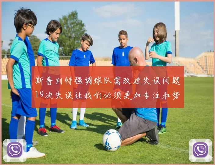 斯普利特强调球队需改进失误问题19次失误让我们必须更加专注和努力
