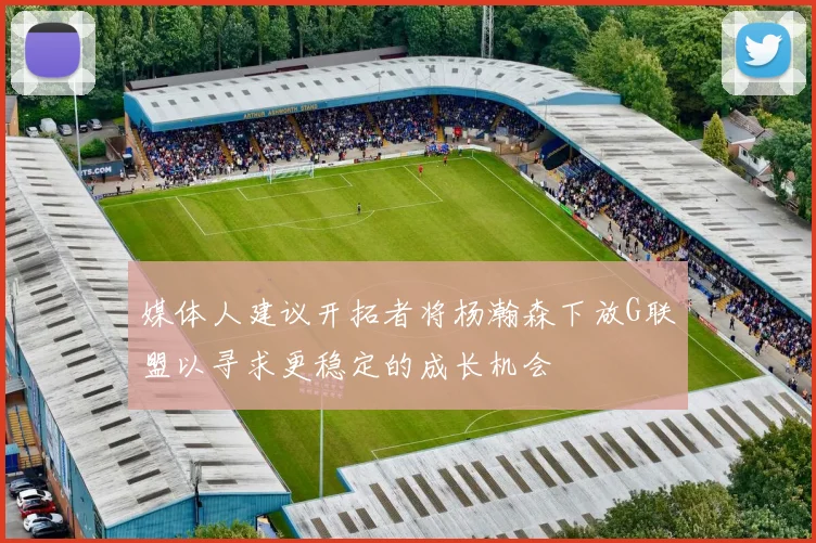 媒体人建议开拓者将杨瀚森下放G联盟以寻求更稳定的成长机会