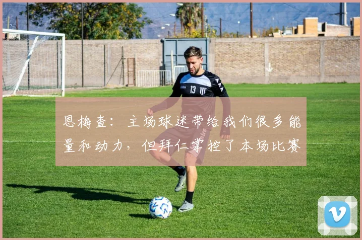 恩梅查：主场球迷带给我们很多能量和动力，但拜仁掌控了本场比赛