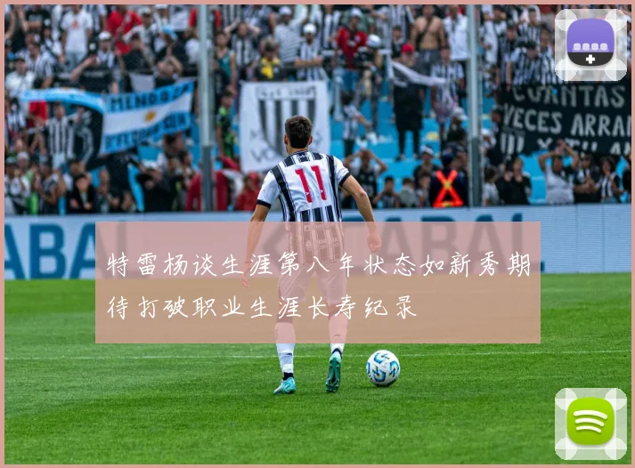 特雷杨谈生涯第八年状态如新秀期待打破职业生涯长寿纪录