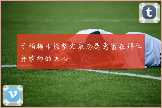 于帕梅卡诺坚定表态愿意留在拜仁并续约的决心