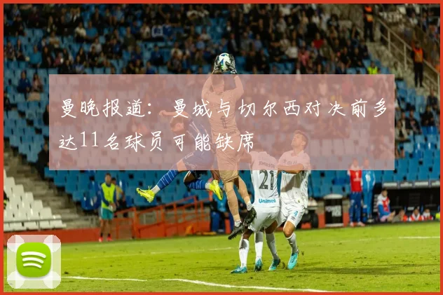 曼晚报道：曼城与切尔西对决前多达11名球员可能缺席