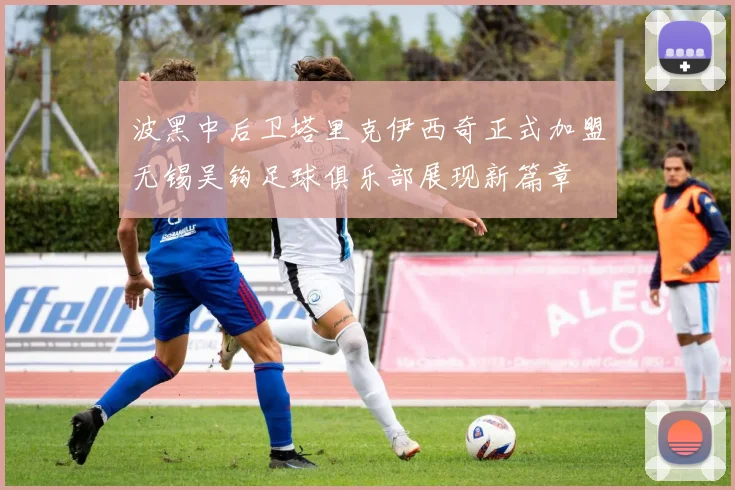 波黑中后卫塔里克伊西奇正式加盟无锡吴钩足球俱乐部展现新篇章