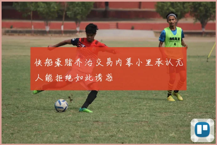快船豪赌乔治交易内幕小里承认无人能拒绝如此诱惑
