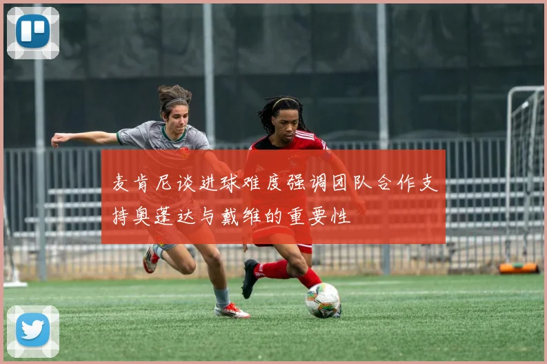 麦肯尼谈进球难度强调团队合作支持奥蓬达与戴维的重要性