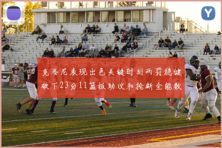 克洛尼表现出色关键时刻两罚稳健砍下23分11篮板助攻和抢断全能数据