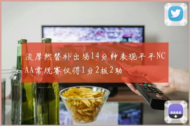 淡厚然替补出场14分钟表现平平NCAA常规赛仅得1分2板2助