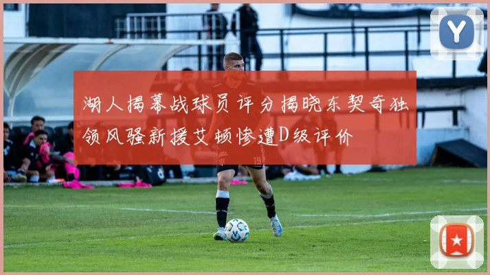 湖人揭幕战球员评分揭晓东契奇独领风骚新援艾顿惨遭D级评价