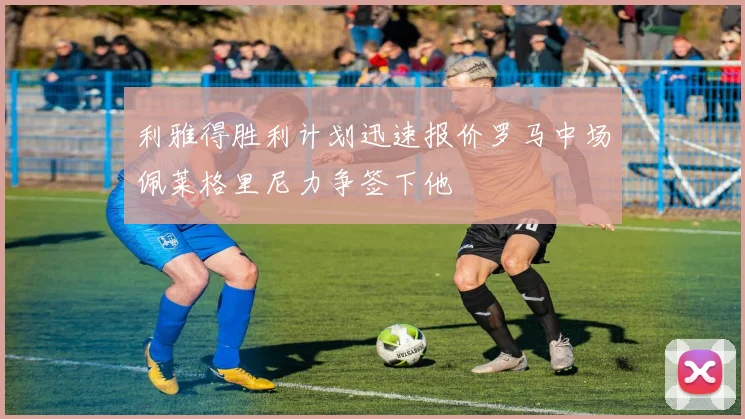 利雅得胜利计划迅速报价罗马中场佩莱格里尼力争签下他