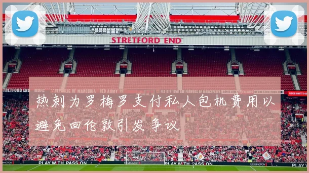热刺为罗梅罗支付私人包机费用以避免回伦敦引发争议