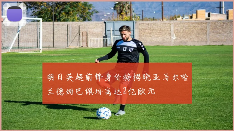 明日英超前锋身价榜揭晓亚马尔哈兰德姆巴佩均高达2亿欧元