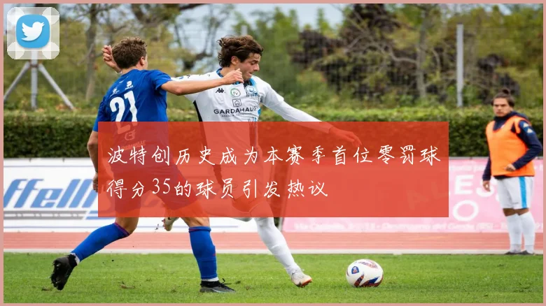 波特创历史成为本赛季首位零罚球得分35的球员引发热议