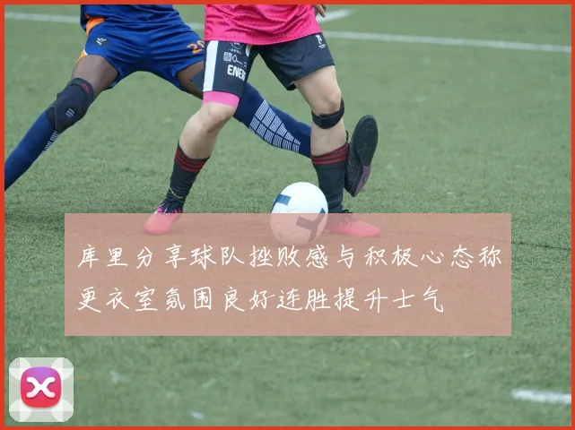 库里分享球队挫败感与积极心态称更衣室氛围良好连胜提升士气