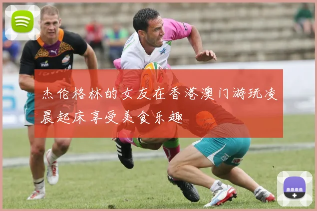 杰伦格林的女友在香港澳门游玩凌晨起床享受美食乐趣