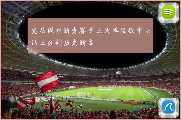 克尼佩尔新秀赛季三次单场投中七记三分创历史新高