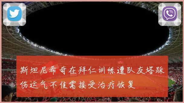 斯坦尼希奇在拜仁训练遭队友塔踩伤运气不佳需接受治疗恢复