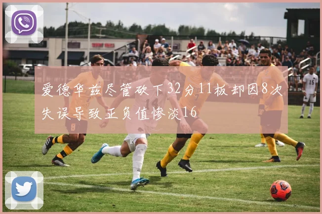爱德华兹尽管砍下32分11板却因8次失误导致正负值惨淡16