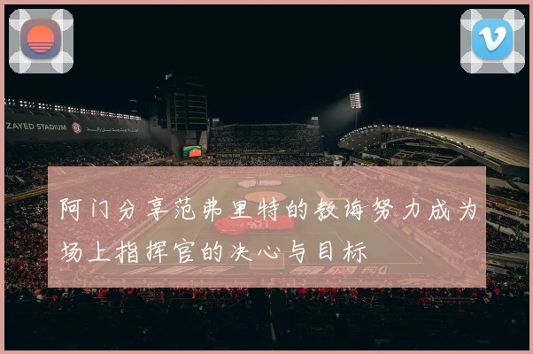 阿门分享范弗里特的教诲努力成为场上指挥官的决心与目标