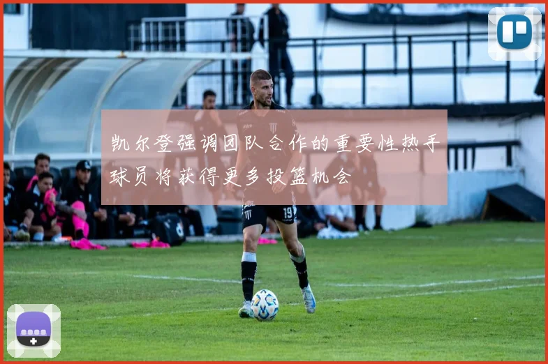 凯尔登强调团队合作的重要性热手球员将获得更多投篮机会