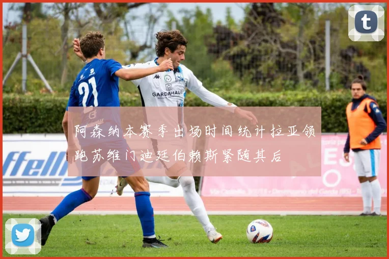 阿森纳本赛季出场时间统计拉亚领跑苏维门迪廷伯赖斯紧随其后