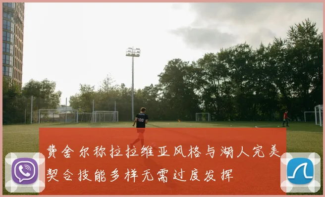 费舍尔称拉拉维亚风格与湖人完美契合技能多样无需过度发挥