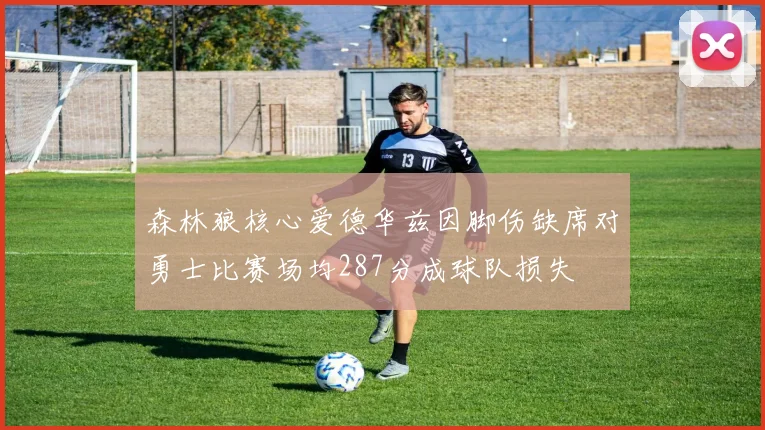 森林狼核心爱德华兹因脚伤缺席对勇士比赛场均287分成球队损失