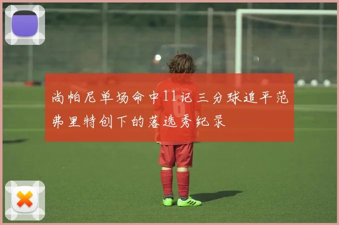 尚帕尼单场命中11记三分球追平范弗里特创下的落选秀纪录