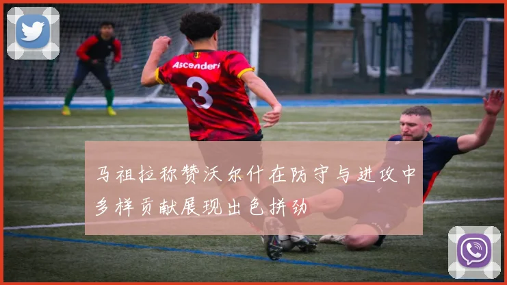 马祖拉称赞沃尔什在防守与进攻中多样贡献展现出色拼劲