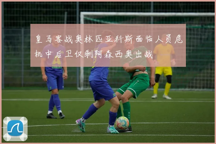 皇马客战奥林匹亚科斯面临人员危机中后卫仅剩阿森西奥出战